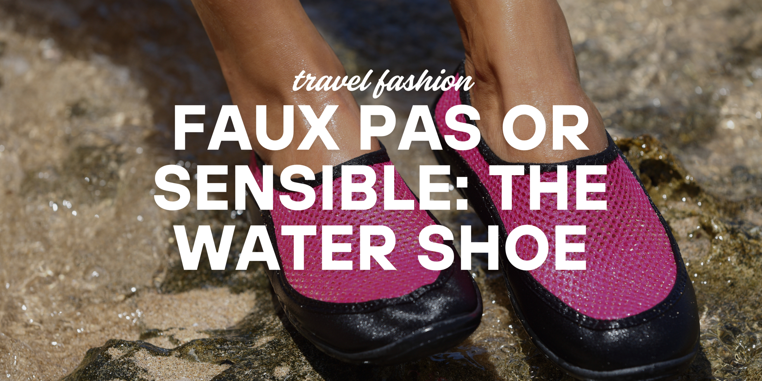 faux pas or sensible: the water shoe ventana travel